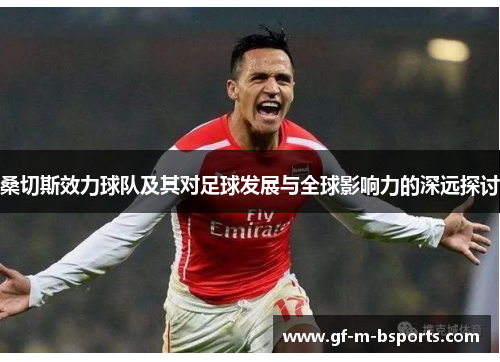 桑切斯效力球队及其对足球发展与全球影响力的深远探讨