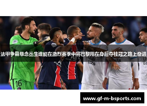法甲争霸悬念丛生谁能在激烈赛季中将巴黎甩在身后夺桂冠之路上奋进