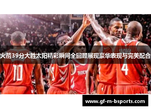 火箭39分大胜太阳精彩瞬间全回顾展现豪华表现与完美配合