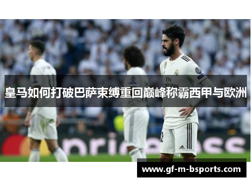 皇马如何打破巴萨束缚重回巅峰称霸西甲与欧洲