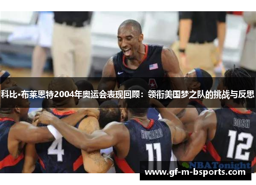 科比·布莱恩特2004年奥运会表现回顾：领衔美国梦之队的挑战与反思