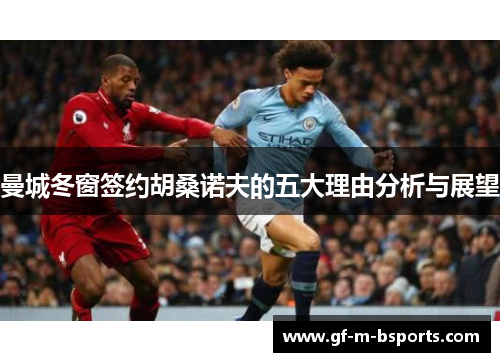 曼城冬窗签约胡桑诺夫的五大理由分析与展望