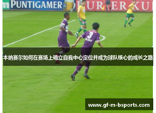 本纳赛尔如何在赛场上确立自我中心定位并成为球队核心的成长之路