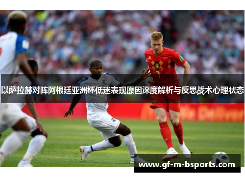 以萨拉赫对阵阿根廷亚洲杯低迷表现原因深度解析与反思战术心理状态
