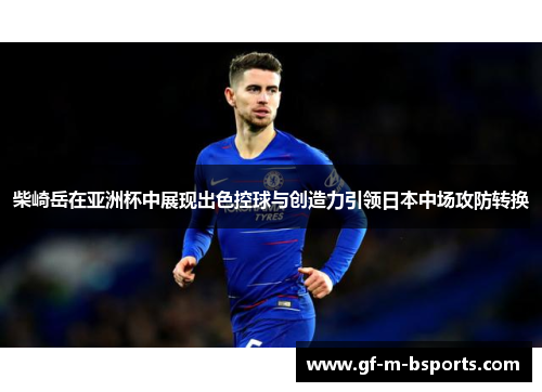 柴崎岳在亚洲杯中展现出色控球与创造力引领日本中场攻防转换