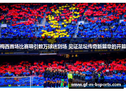 梅西首场比赛吸引数万球迷到场 见证足坛传奇新篇章的开篇