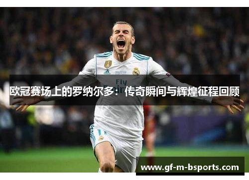 欧冠赛场上的罗纳尔多：传奇瞬间与辉煌征程回顾