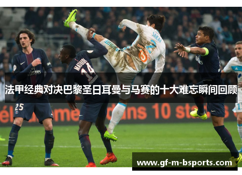 法甲经典对决巴黎圣日耳曼与马赛的十大难忘瞬间回顾