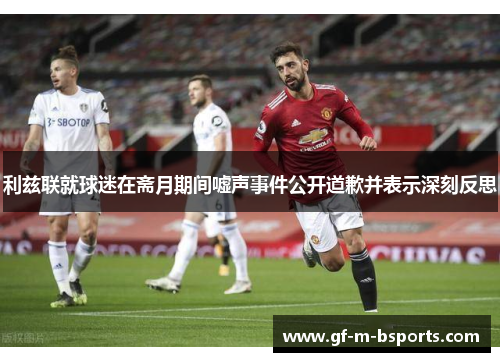 利兹联就球迷在斋月期间嘘声事件公开道歉并表示深刻反思