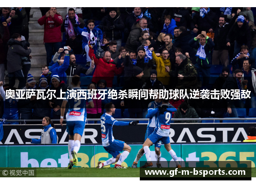 奥亚萨瓦尔上演西班牙绝杀瞬间帮助球队逆袭击败强敌