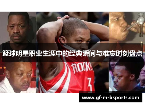 篮球明星职业生涯中的经典瞬间与难忘时刻盘点